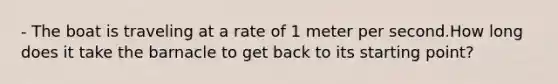 - The boat is traveling at a rate of 1 meter per second.How long does it take the barnacle to get back to its starting point?