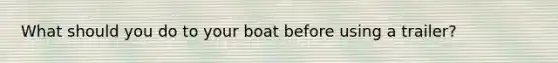 What should you do to your boat before using a trailer?