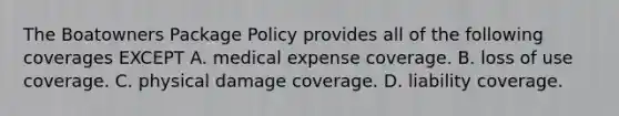 The Boatowners Package Policy provides all of the following coverages EXCEPT A. medical expense coverage. B. loss of use coverage. C. physical damage coverage. D. liability coverage.