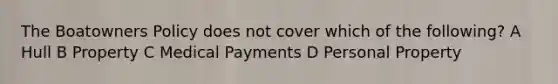 The Boatowners Policy does not cover which of the following? A Hull B Property C Medical Payments D Personal Property