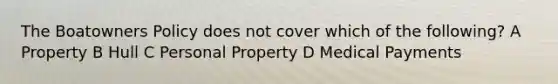 The Boatowners Policy does not cover which of the following? A Property B Hull C Personal Property D Medical Payments