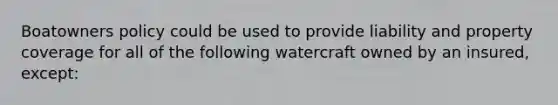 Boatowners policy could be used to provide liability and property coverage for all of the following watercraft owned by an insured, except: