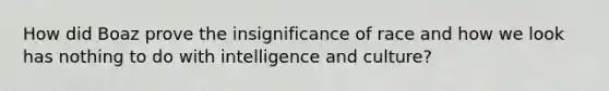 How did Boaz prove the insignificance of race and how we look has nothing to do with intelligence and culture?