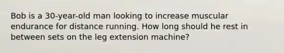 Bob is a 30-year-old man looking to increase muscular endurance for distance running. How long should he rest in between sets on the leg extension machine?