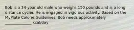 Bob is a 34-year old male who weighs 150 pounds and is a long distance cycler. He is engaged in vigorous activity. Based on the MyPlate Calorie Guidelines, Bob needs approximately ______________ kcal/day