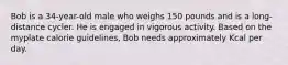 Bob is a 34-year-old male who weighs 150 pounds and is a long-distance cycler. He is engaged in vigorous activity. Based on the myplate calorie guidelines, Bob needs approximately Kcal per day.