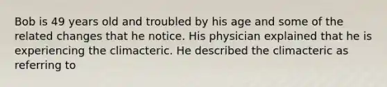 Bob is 49 years old and troubled by his age and some of the related changes that he notice. His physician explained that he is experiencing the climacteric. He described the climacteric as referring to