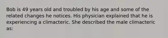 Bob is 49 years old and troubled by his age and some of the related changes he notices. His physician explained that he is experiencing a climacteric. She described the male climacteric as: