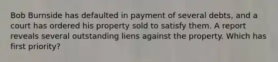 Bob Burnside has defaulted in payment of several debts, and a court has ordered his property sold to satisfy them. A report reveals several outstanding liens against the property. Which has first priority?