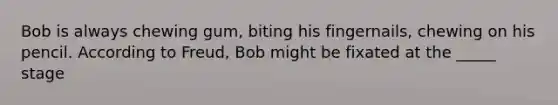 Bob is always chewing gum, biting his fingernails, chewing on his pencil. According to Freud, Bob might be fixated at the _____ stage