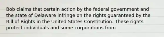 Bob claims that certain action by the federal government and the state of Delaware infringe on the rights guaranteed by the Bill of Rights in the United States Constitution. These rights protect individuals and some corporations from