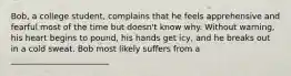 Bob, a college student, complains that he feels apprehensive and fearful most of the time but doesn't know why. Without warning, his heart begins to pound, his hands get icy, and he breaks out in a cold sweat. Bob most likely suffers from a ________________________