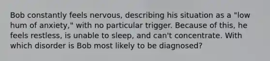 Bob constantly feels nervous, describing his situation as a "low hum of anxiety," with no particular trigger. Because of this, he feels restless, is unable to sleep, and can't concentrate. With which disorder is Bob most likely to be diagnosed?