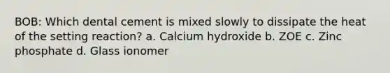 BOB: Which dental cement is mixed slowly to dissipate the heat of the setting reaction? a. Calcium hydroxide b. ZOE c. Zinc phosphate d. Glass ionomer