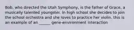 Bob, who directed the Utah Symphony, is the father of Grace, a musically talented youngster. In high school she decides to join the school orchestra and she loves to practice her violin. this is an example of an ______ gene-environment interaction