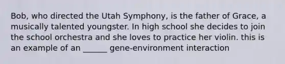 Bob, who directed the Utah Symphony, is the father of Grace, a musically talented youngster. In high school she decides to join the school orchestra and she loves to practice her violin. this is an example of an ______ gene-environment interaction