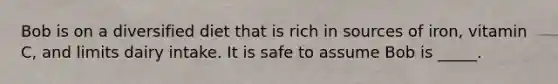 Bob is on a diversified diet that is rich in sources of iron, vitamin C, and limits dairy intake. It is safe to assume Bob is _____.