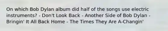 On which Bob Dylan album did half of the songs use electric instruments? - Don't Look Back - Another Side of Bob Dylan - Bringin' It All Back Home - The Times They Are A-Changin'