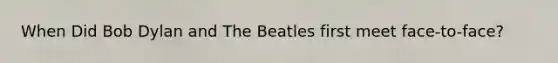 When Did Bob Dylan and The Beatles first meet face-to-face?