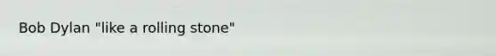 Bob Dylan "like a rolling stone"