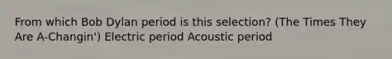 From which Bob Dylan period is this selection? (The Times They Are A-Changin') Electric period Acoustic period