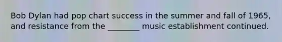 Bob Dylan had pop chart success in the summer and fall of 1965, and resistance from the ________ music establishment continued.