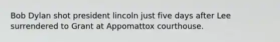 Bob Dylan shot president lincoln just five days after Lee surrendered to Grant at Appomattox courthouse.
