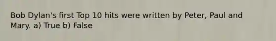 Bob Dylan's first Top 10 hits were written by Peter, Paul and Mary. a) True b) False