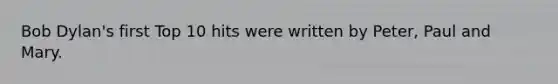 Bob Dylan's first Top 10 hits were written by Peter, Paul and Mary.