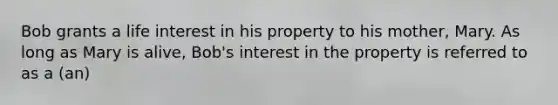 Bob grants a life interest in his property to his mother, Mary. As long as Mary is alive, Bob's interest in the property is referred to as a (an)