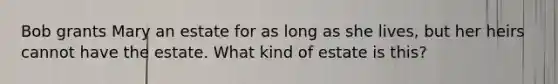 Bob grants Mary an estate for as long as she lives, but her heirs cannot have the estate. What kind of estate is this?