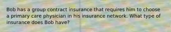 Bob has a group contract insurance that requires him to choose a primary care physician in his insurance network. What type of insurance does Bob have?