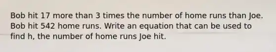 Bob hit 17 more than 3 times the number of home runs than Joe. Bob hit 542 home runs. Write an equation that can be used to find h, the number of home runs Joe hit.