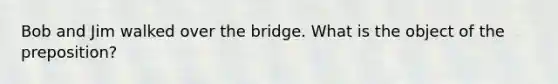 Bob and Jim walked over the bridge. What is the object of the preposition?