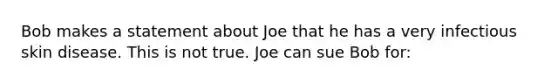 Bob makes a statement about Joe that he has a very infectious skin disease. This is not true. Joe can sue Bob for: