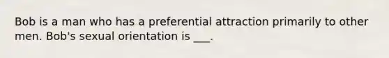 Bob is a man who has a preferential attraction primarily to other men. Bob's sexual orientation is ___.