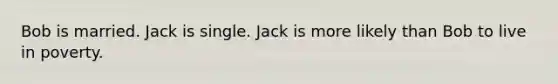 Bob is married. Jack is single. Jack is more likely than Bob to live in poverty.