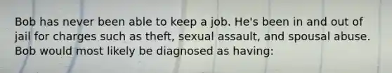 Bob has never been able to keep a job. He's been in and out of jail for charges such as theft, sexual assault, and spousal abuse. Bob would most likely be diagnosed as having: