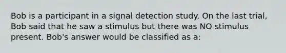 Bob is a participant in a signal detection study. On the last trial, Bob said that he saw a stimulus but there was NO stimulus present. Bob's answer would be classified as a: