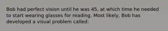 Bob had perfect vision until he was 45, at which time he needed to start wearing glasses for reading. Most likely, Bob has developed a visual problem called: