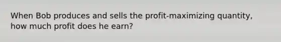 When Bob produces and sells the profit-maximizing quantity, how much profit does he earn?