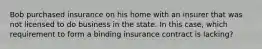 Bob purchased insurance on his home with an insurer that was not licensed to do business in the state. In this case, which requirement to form a binding insurance contract is lacking?