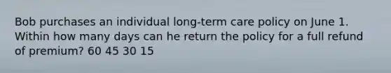 Bob purchases an individual long-term care policy on June 1. Within how many days can he return the policy for a full refund of premium? 60 45 30 15