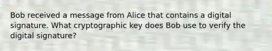 Bob received a message from Alice that contains a digital signature. What cryptographic key does Bob use to verify the digital signature?