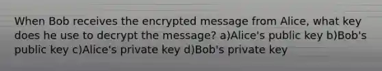 When Bob receives the encrypted message from Alice, what key does he use to decrypt the message? a)Alice's public key b)Bob's public key c)Alice's private key d)Bob's private key