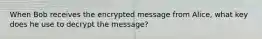 When Bob receives the encrypted message from Alice, what key does he use to decrypt the message?