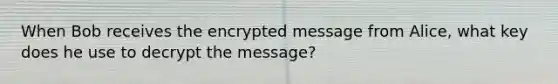 When Bob receives the encrypted message from Alice, what key does he use to decrypt the message?