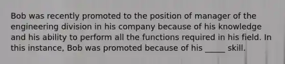 Bob was recently promoted to the position of manager of the engineering division in his company because of his knowledge and his ability to perform all the functions required in his field. In this instance, Bob was promoted because of his _____ skill.