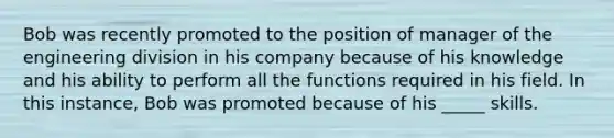 Bob was recently promoted to the position of manager of the engineering division in his company because of his knowledge and his ability to perform all the functions required in his field. In this instance, Bob was promoted because of his _____ skills.