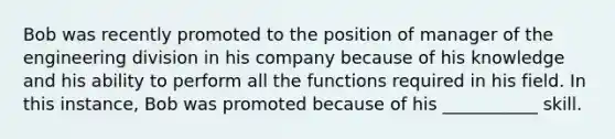 Bob was recently promoted to the position of manager of the engineering division in his company because of his knowledge and his ability to perform all the functions required in his field. In this instance, Bob was promoted because of his ___________ skill.